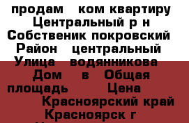 продам 1 ком.квартиру Центральный р-н Собственик покровский › Район ­ центральный › Улица ­ водянникова › Дом ­ 2в › Общая площадь ­ 34 › Цена ­ 1 650 000 - Красноярский край, Красноярск г. Недвижимость » Квартиры продажа   . Красноярский край,Красноярск г.